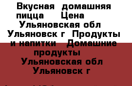 Вкусная  домашняя пицца ! › Цена ­ 300 - Ульяновская обл., Ульяновск г. Продукты и напитки » Домашние продукты   . Ульяновская обл.,Ульяновск г.